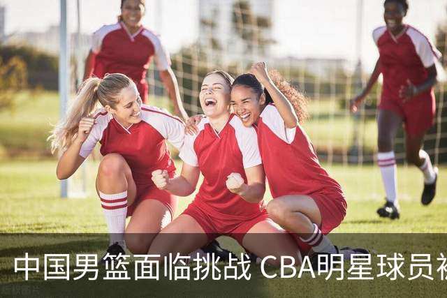 中国男篮面临挑战 CBA明星球员被亚洲劲旅抢先归化 亚运会战局升级
