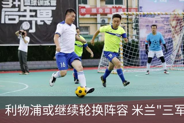 利物浦或继续轮换阵容 米兰"三军用命"有机可乘?