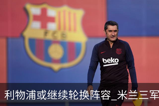 利物浦或继续轮换阵容 米兰"三军用命"有机可乘?