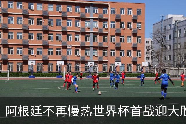 阿根廷不再慢热世界杯首战迎大胜 打破魔咒开启卫冕之旅